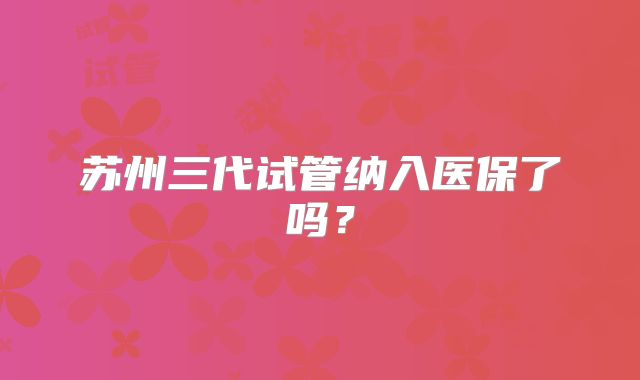 苏州三代试管纳入医保了吗？