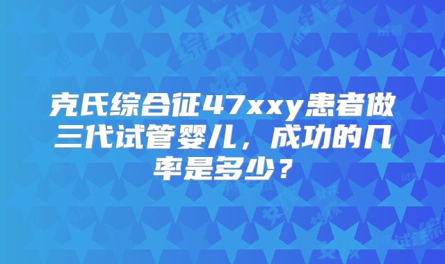克氏综合征47xxy患者做三代试管婴儿，成功的几率是多少？