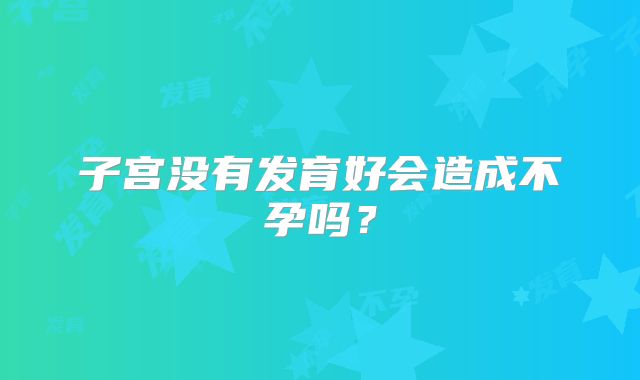 子宫没有发育好会造成不孕吗？