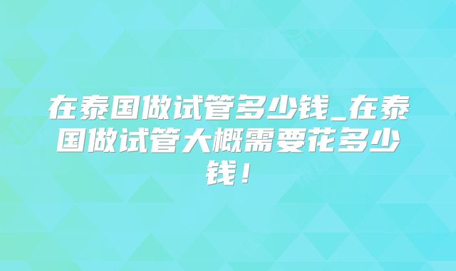 在泰国做试管多少钱_在泰国做试管大概需要花多少钱！