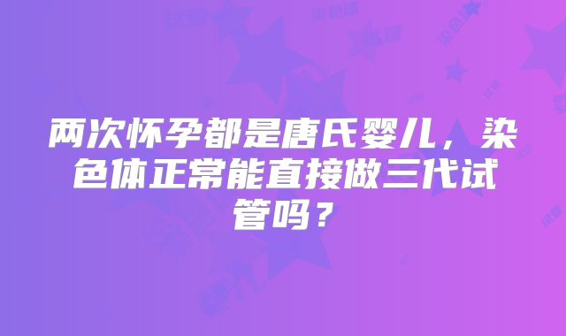 两次怀孕都是唐氏婴儿，染色体正常能直接做三代试管吗？