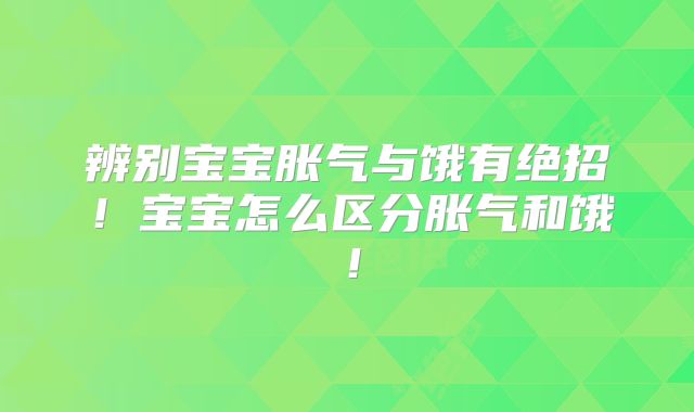 辨别宝宝胀气与饿有绝招！宝宝怎么区分胀气和饿！