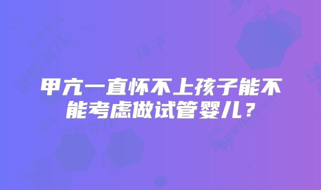 甲亢一直怀不上孩子能不能考虑做试管婴儿？
