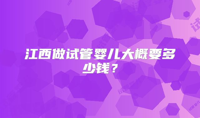 江西做试管婴儿大概要多少钱？