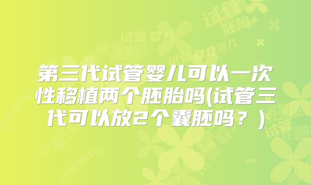 第三代试管婴儿可以一次性移植两个胚胎吗(试管三代可以放2个囊胚吗？)