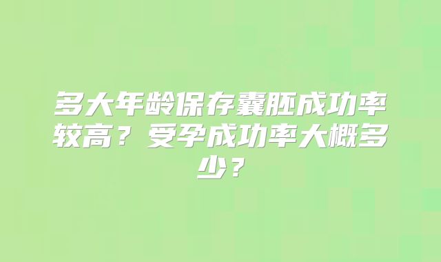 多大年龄保存囊胚成功率较高?受孕成功率大概多少?