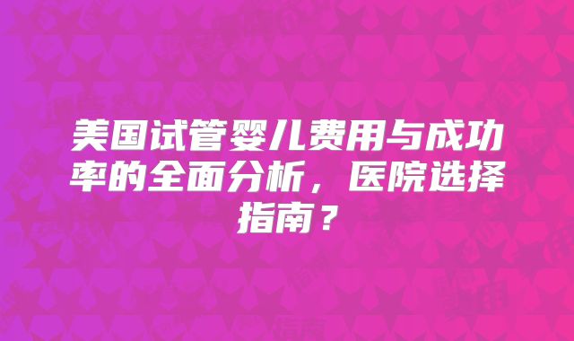 美国试管婴儿费用与成功率的全面分析，医院选择指南？