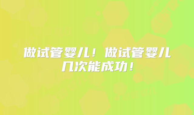 做试管婴儿！做试管婴儿几次能成功！