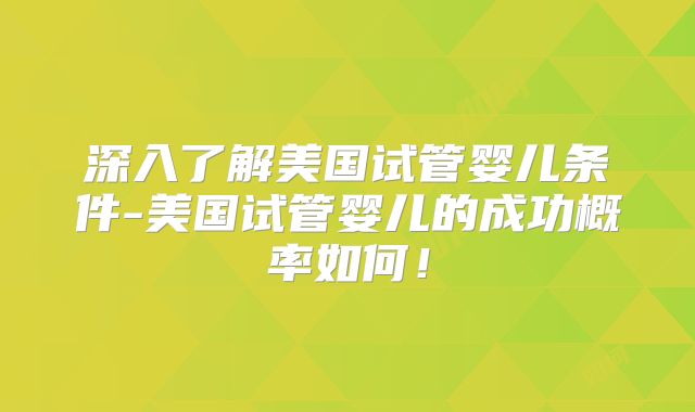 深入了解美国试管婴儿条件-美国试管婴儿的成功概率如何！