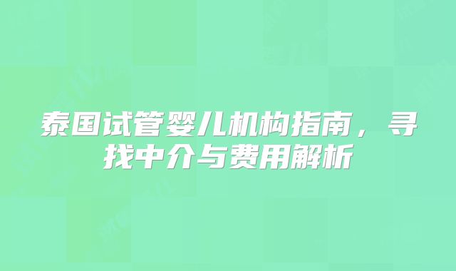 泰国试管婴儿机构指南，寻找中介与费用解析