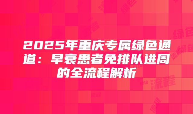2025年重庆专属绿色通道：早衰患者免排队进周的全流程解析