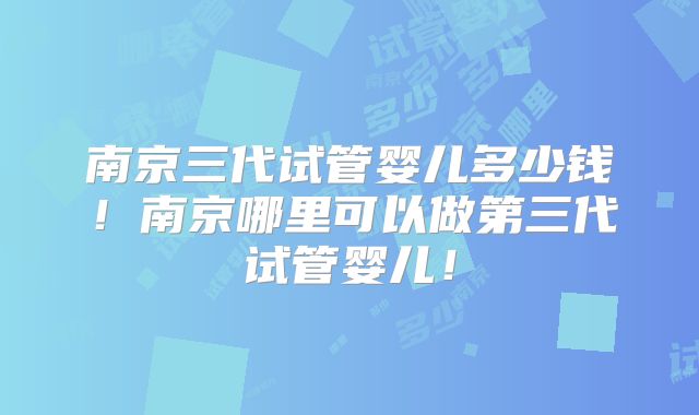 南京三代试管婴儿多少钱！南京哪里可以做第三代试管婴儿！