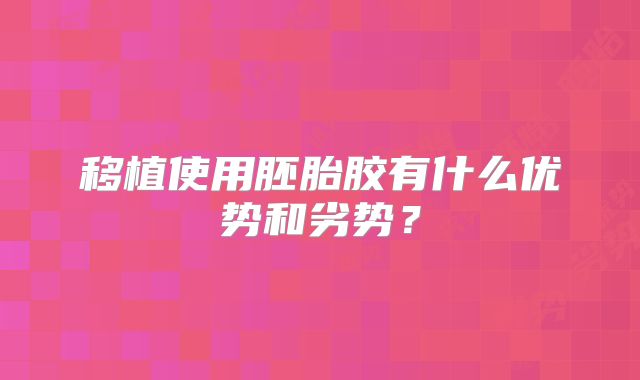 移植使用胚胎胶有什么优势和劣势？