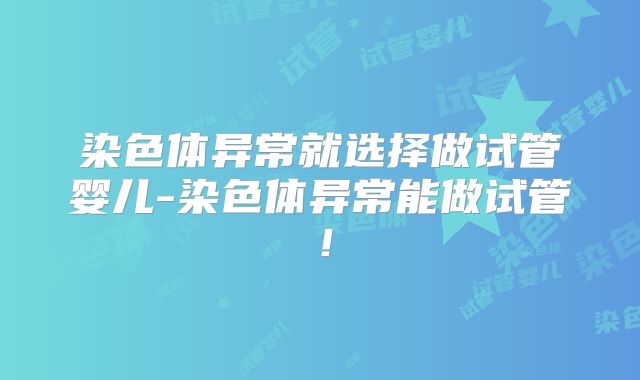 染色体异常就选择做试管婴儿-染色体异常能做试管!