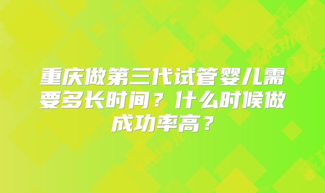 重庆做第三代试管婴儿需要多长时间？什么时候做成功率高？