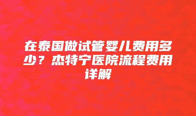 在泰国做试管婴儿费用多少?杰特宁医院流程费用详解