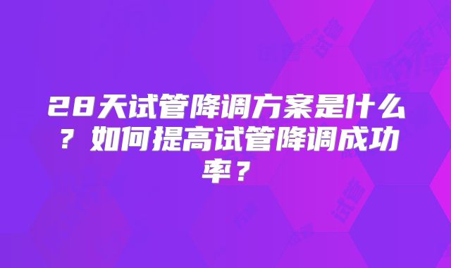 28天试管降调方案是什么?如何提高试管降调成功率?