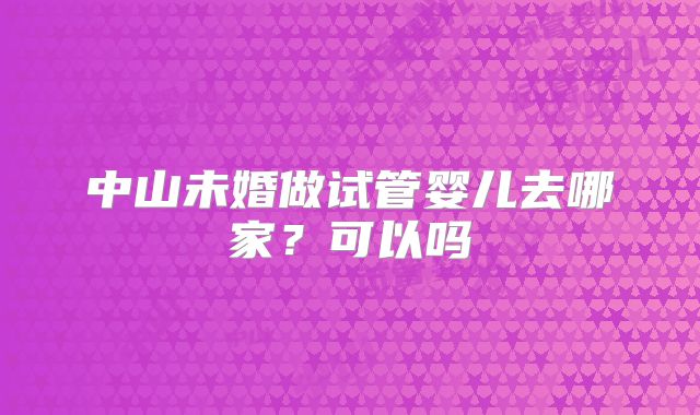 中山未婚做试管婴儿去哪家？可以吗
