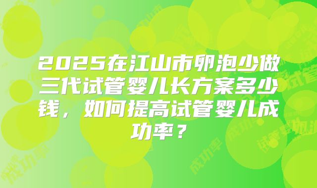 2025在江山市卵泡少做三代试管婴儿长方案多少钱,如何提高试管婴儿成功率?