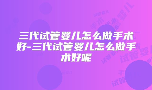 三代试管婴儿怎么做手术好-三代试管婴儿怎么做手术好呢