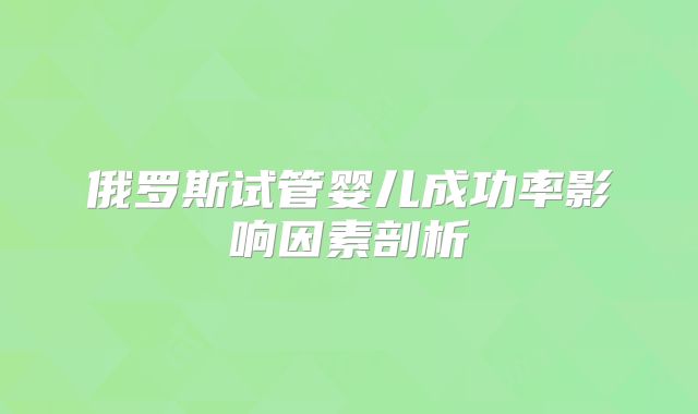 俄罗斯试管婴儿成功率影响因素剖析