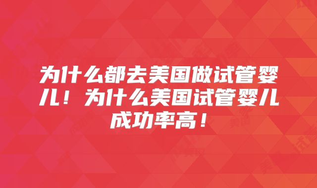 为什么都去美国做试管婴儿!为什么美国试管婴儿成功率高!