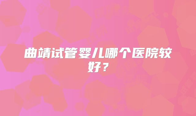 曲靖试管婴儿哪个医院较好？