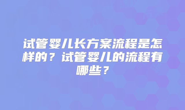 试管婴儿长方案流程是怎样的？试管婴儿的流程有哪些？