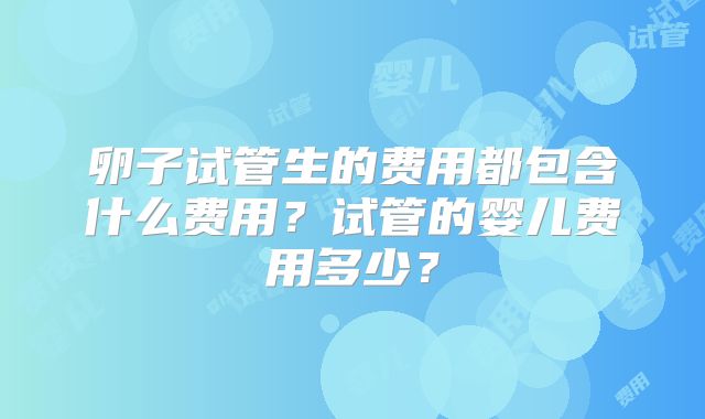 卵子试管生的费用都包含什么费用?试管的婴儿费用多少?