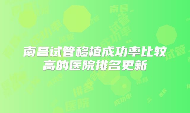 南昌试管移植成功率比较高的医院排名更新