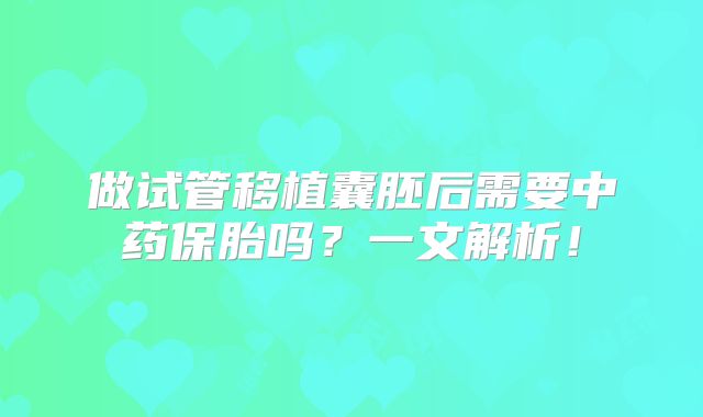 做试管移植囊胚后需要中药保胎吗？一文解析！