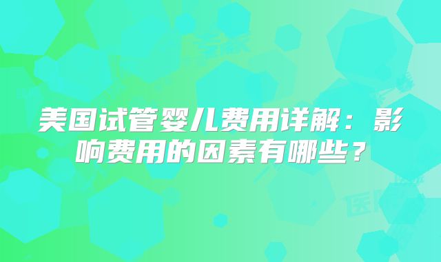 美国试管婴儿费用详解：影响费用的因素有哪些？