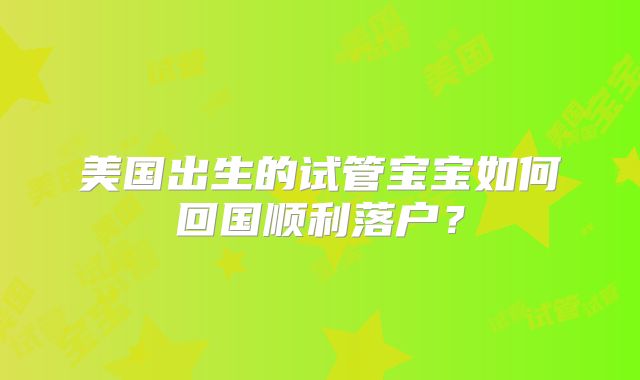 美国出生的试管宝宝如何回国顺利落户？