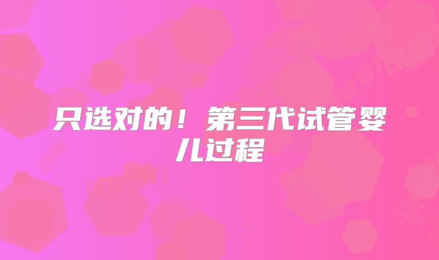 只选对的！第三代试管婴儿过程