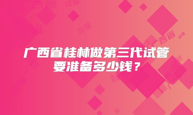广西省桂林做第三代试管要准备多少钱？