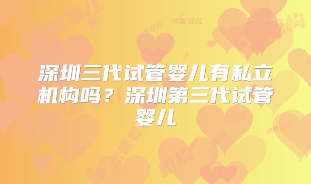 深圳三代试管婴儿有私立机构吗？深圳第三代试管婴儿