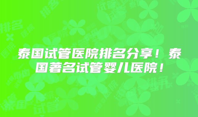 泰国试管医院排名分享!泰国著名试管婴儿医院!