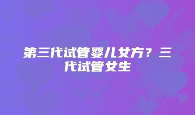 第三代试管婴儿女方？三代试管女生