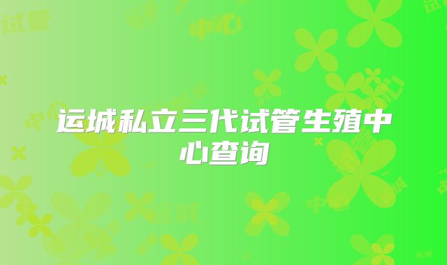 运城私立三代试管生殖中心查询