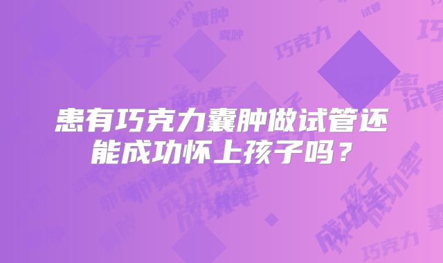 患有巧克力囊肿做试管还能成功怀上孩子吗？