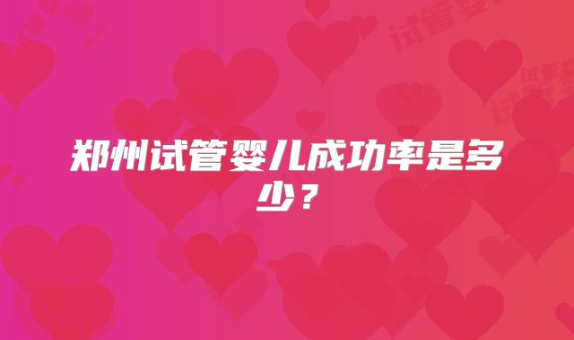 郑州试管婴儿成功率是多少？