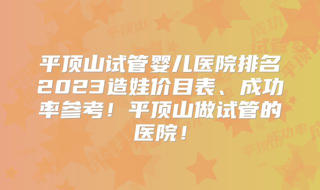 平顶山试管婴儿医院排名2023造娃价目表、成功率参考！平顶山做试管的医院！