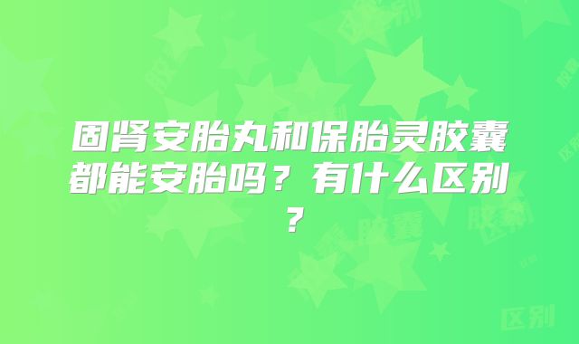 固肾安胎丸和保胎灵胶囊都能安胎吗？有什么区别？