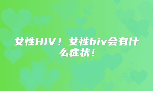 女性HIV！女性hiv会有什么症状！