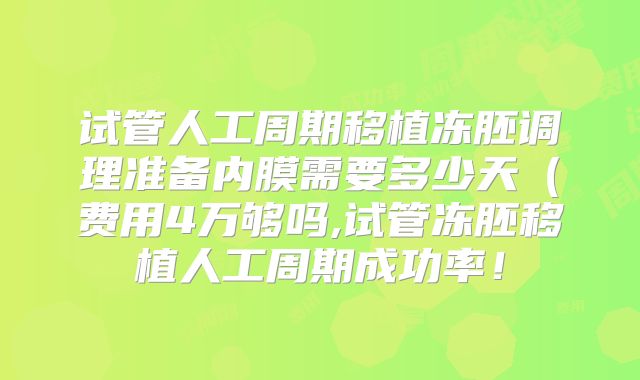 试管人工周期移植冻胚调理准备内膜需要多少天（费用4万够吗,试管冻胚移植人工周期成功率！