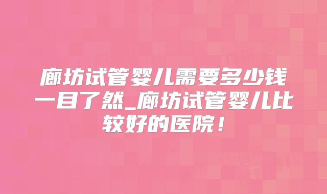 廊坊试管婴儿需要多少钱一目了然_廊坊试管婴儿比较好的医院！