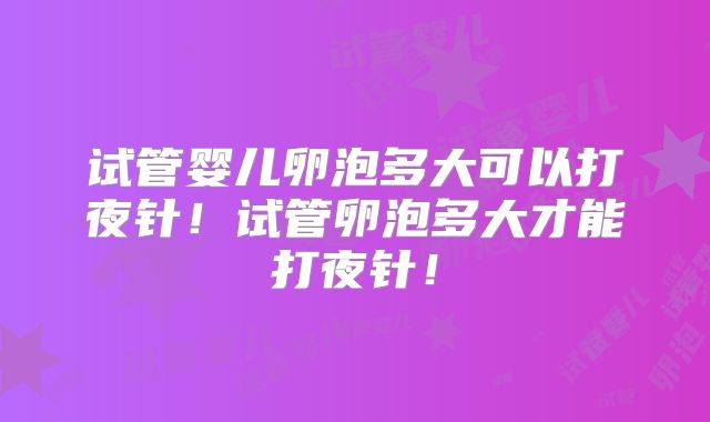 试管婴儿卵泡多大可以打夜针！试管卵泡多大才能打夜针！