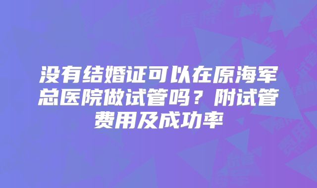 没有结婚证可以在原海军总医院做试管吗？附试管费用及成功率