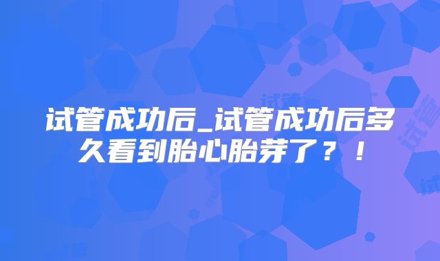 试管成功后_试管成功后多久看到胎心胎芽了？！