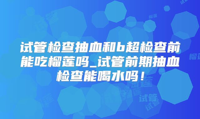 试管检查抽血和b超检查前能吃榴莲吗_试管前期抽血检查能喝水吗!